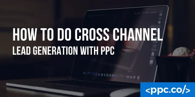 How to Do Cross Channel Lead Generation With PPC