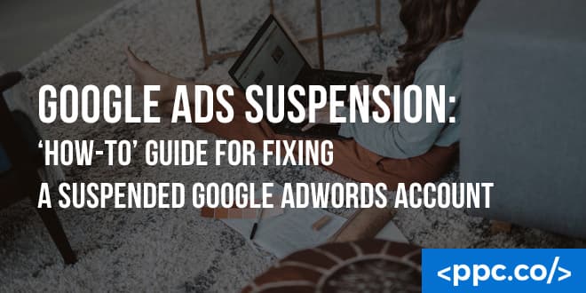 Google Ads Suspension: ‘How-to’ Guide for Fixing a Suspended Google Ads Account