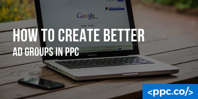 How To Create Better Ad Groups In PPC