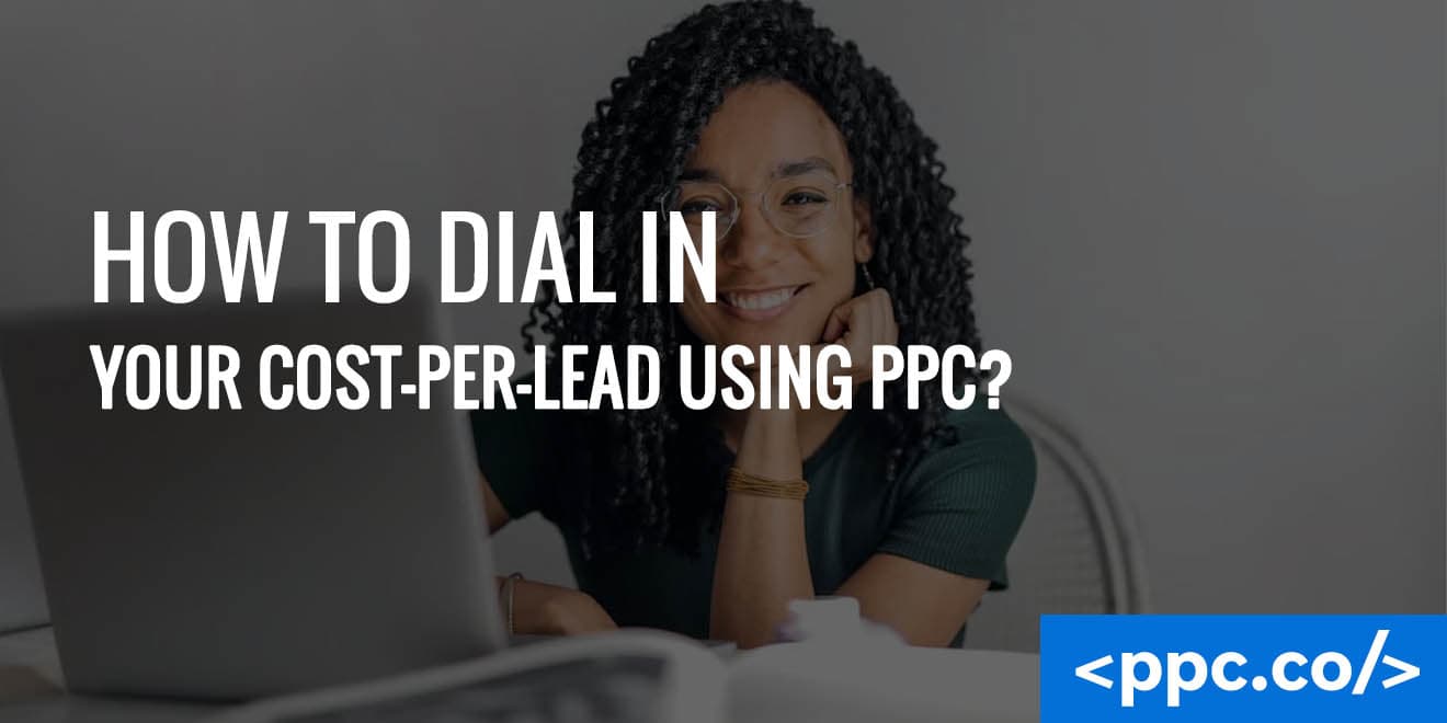 How To Dial In Your Cost-Per-Lead Using PPC?