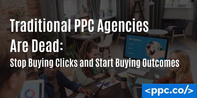 Traditional PPC Agencies Are Dead: Stop Buying Clicks and Start Buying Outcomes