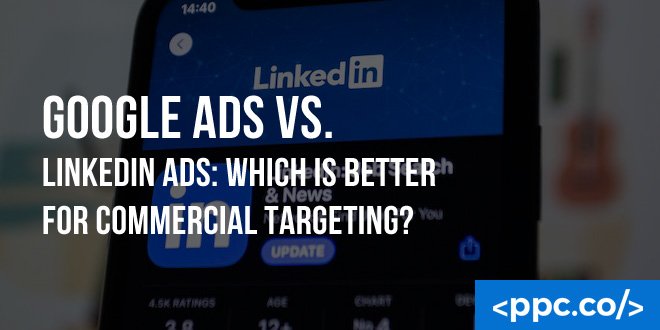 Google Ads vs. Linkedin Ads: Which is Better for Commercial Targeting?