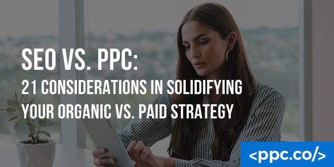 SEO vs. PPC: 21 Considerations in Solidifying Your Organic vs. Paid Strategy